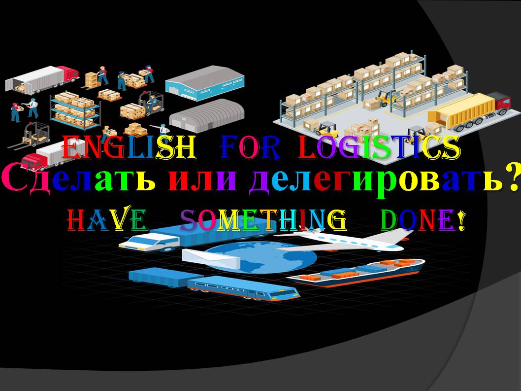 HAVE (SOMETHING) DONE
Сделать или делегировать? Английский для логистов.
