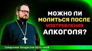 ПОСЛЕ УПОТРЕБЛЕНИЯ АЛКОГОЛЯ МОЖНО ЛИ МОЛИТЬСЯ⁉️ Священник Владислав Береговой