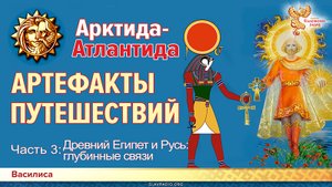 Гиперборея-Атлантида:АРТЕФАКТЫ ПУТЕШЕСТВИЙ. Часть 3. Древний Египет и Русь: глубинные связи