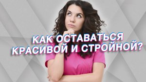 КАК ОСТАВАТЬСЯ КРАСИВОЙ И СТРОЙНОЙ?