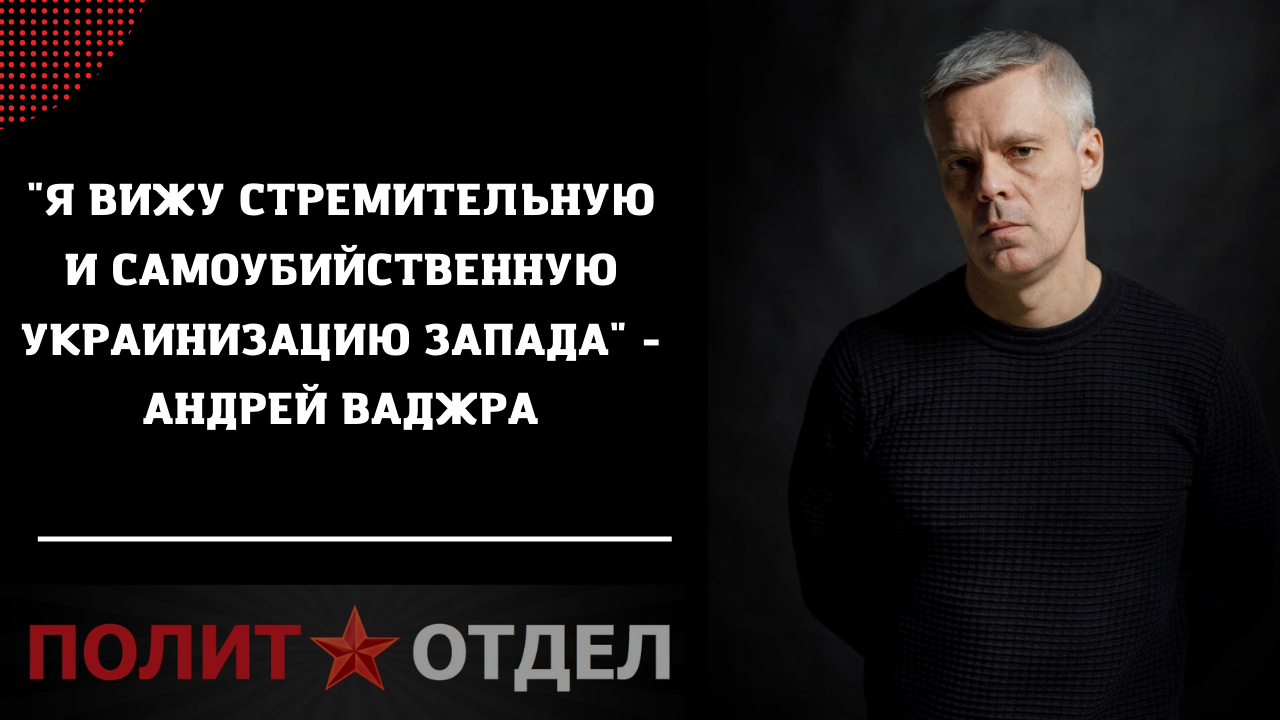 "Я вижу стремительную и самоубийственную украинизацию Запада" - Андрей Ваджра
