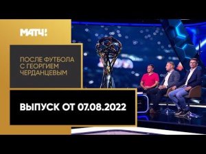 «После футбола с Георгием Черданцевым». Выпуск от 07.08.2022