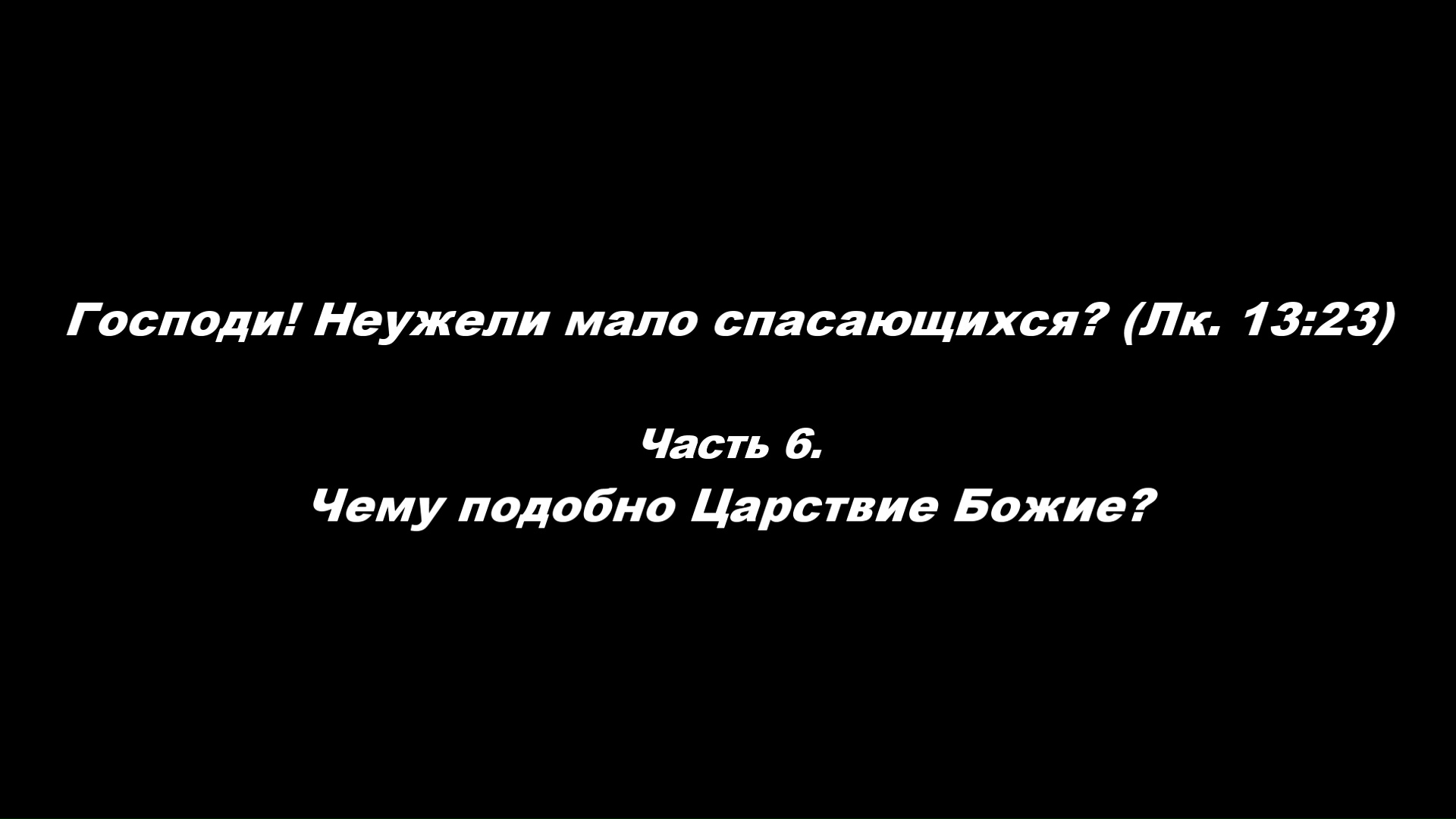 Господи! Неужели мало спасающихся?(Лк. 13_23).
Часть 6. Чему подобно Царствие Божие?