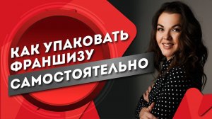 Как упаковать франшизу самостоятельно