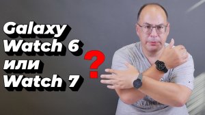 Что выбрать: Samsung Galaxy Watch 6 или 7?