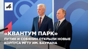 «Квантум парк». Путин и Собянин открыли новые корпуса МГТУ им. Баумана