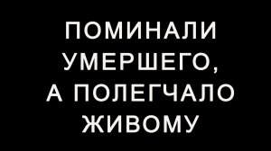 Поминали умершего, а полегчало живому