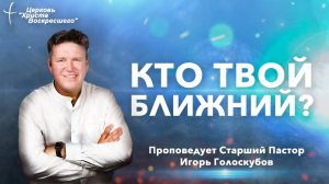 КТО ТВОЙ БЛИЖНИЙ? | Старший Пастор Игорь Голоскубов