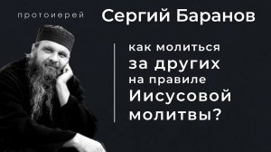 КАК МОЛИТЬСЯ ЗА ДРУГИХ ИИСУСОВОЙ МОЛИТВОЙ? ПРОТ. СЕРГИЙ БАРАНОВ. Из воскресной беседы