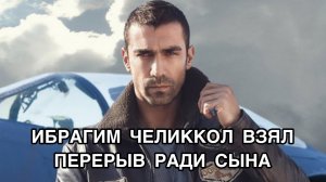 ИБРАГИМ ЧЕЛИККОЛ ВЗЯЛ ПЕРЕРЫВ РАДИ СЫНА. Ибрагим Челиккол. İbrahim Çelikkol. Турецкие актёры.