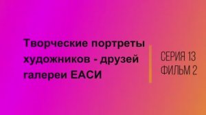 Творческие портреты художников-друзей галереи ЕАСИ. Серия 13. Коллекция ЕАСИ. Фильм 2