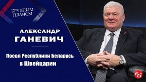 Интервью с послом Республики Беларусь в Швейцарии Александром Ганевичем |  Крупным планом | SA TV