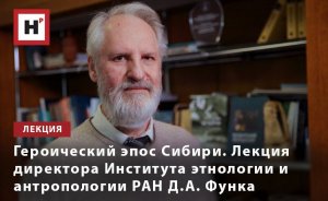 ГЕРОИЧЕСКИЙ ЭПОС СИБИРИ. ЛЕКЦИЯ ДИРЕКТОРА ИНСТИТУТА ЭТНОЛОГИИ И АНТРОПОЛОГИИ РАН Д.А. ФУНКА