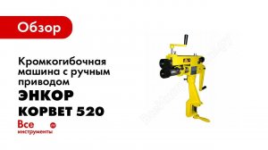 Обзор: Кромкогибочная машина с ручным приводом Энкор Корвет 520 95200
