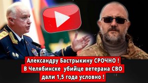Александру Бастрыкину СРОЧНО! В Челябинске  убийце ветерана СВО дали 1,5 года условно!