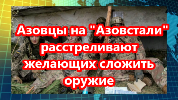 Боец Татарский:  азовцы на  Азовстали  расстреливают желающих сложить оружие