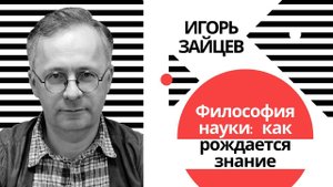 Игорь Зайцев. Лекция из курса «Философия науки» | ТЕСТ-ДРАЙВ |