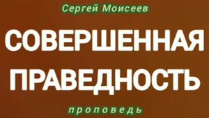 СОВЕРШЕННАЯ ПРАВЕДНОСТЬ (Сергей Моисеев, проповедь).