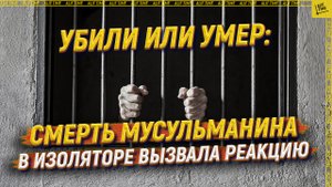 Убили или умер: смерть мусульманина в изоляторе вызвала реакцию