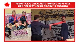 РЕПОРТАЖ О СПЕКТАКЛЕ "КОЛЕСО ФОРТУНЫ ИЛИ ПРЕВРАТНОСТИ ЛЮБВИ" В ТОРОНТО