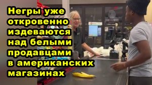 Негры уже откровенно издеваются над белыми продавцами в американских магазинах