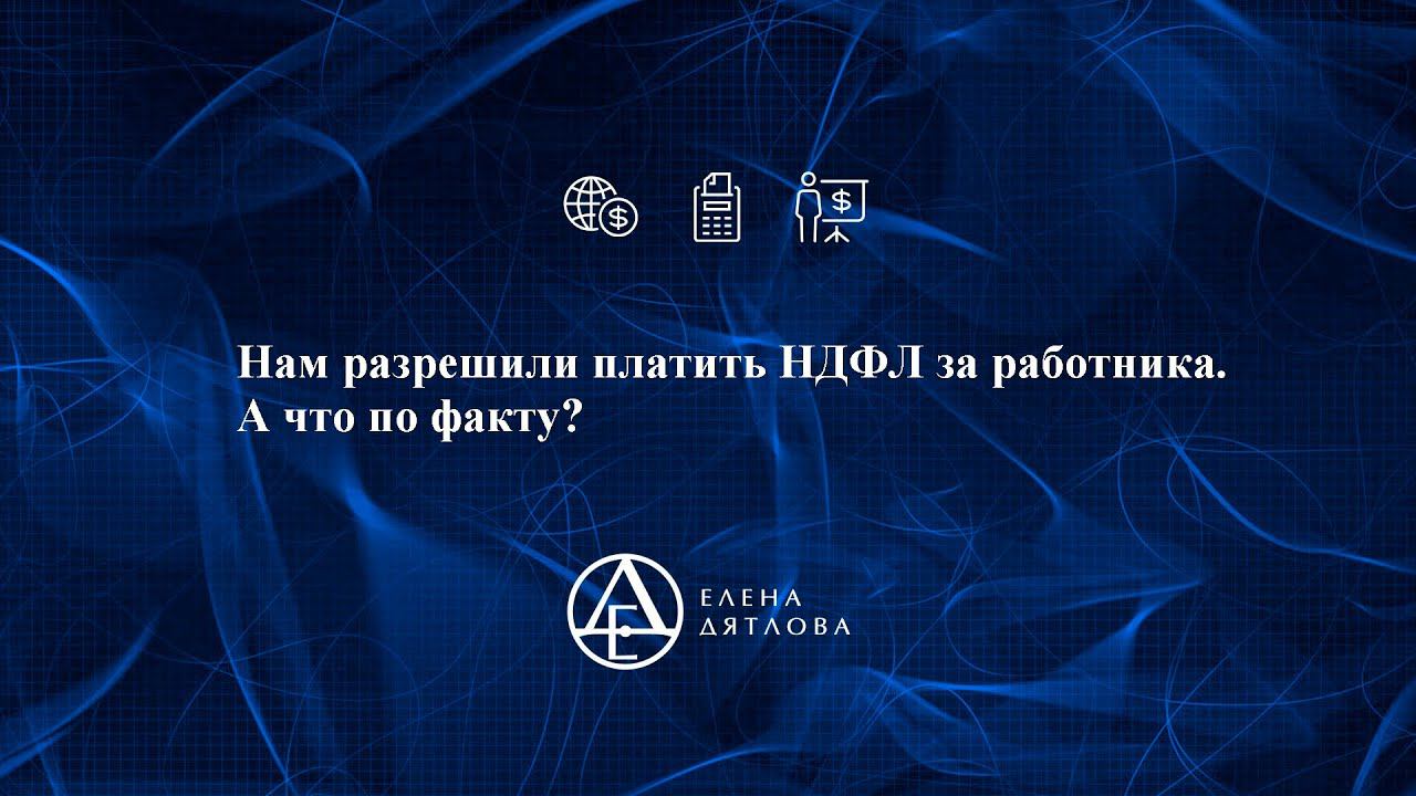 Нам разрешили платить НДФЛ за работника.  А что по факту?