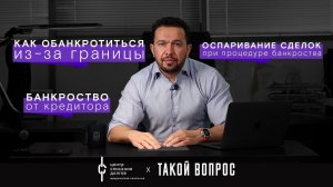 Банкротство физических лиц: про банкротство из-за границы, права кредиторов и оспаривание сделок