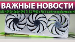 ВАЖНЫЕ НОВОСТИ: RTX 4050/4060/4090 Ti, RX 7900 с 3D V-Cache и проблемы Intel