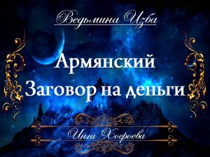 АРМЯНСКИЙ ЗАГОВОР НА ДЕНЬГИ (для всех) Инга Хосроева ВЕДЬМИНА ИЗБА