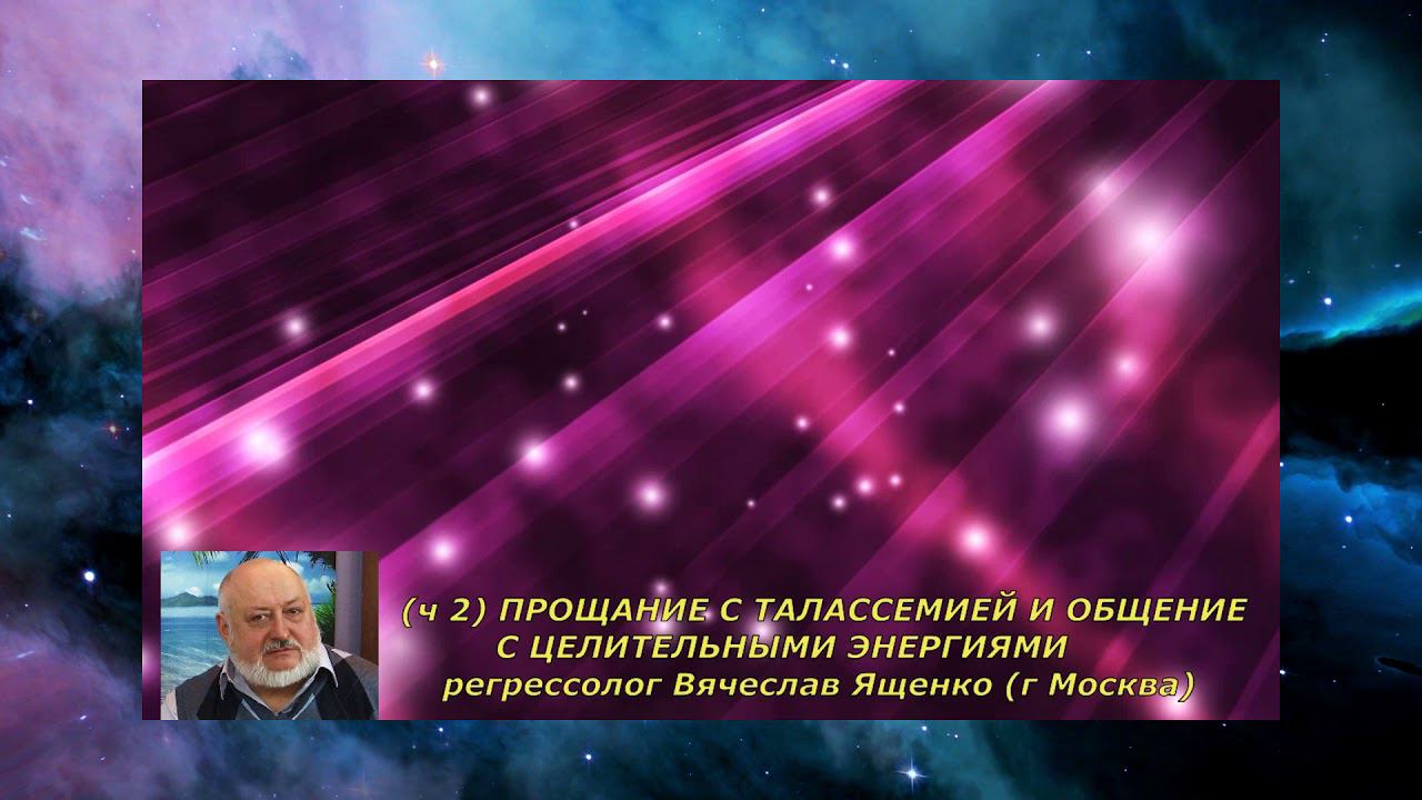 Вячеслав ЯЩЕНКО - Сеанс регрессии, часть 4.ПРОЩАНИЕ С ТАЛАССЕМИЕЙ И ОБЩЕНИЕ С ЦЕЛИТЕЛЬНЫМИ ЭНЕРГИЯМИ
