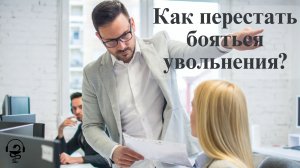 Как перестать испытывать страх перед увольнением. Страха, который превращает вашу жизнь в ад