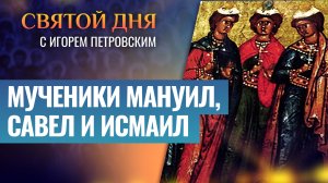 МУЧЕНИКИ МАНУИЛ, САВЕЛ И ИСМАИЛ / СВЯТОЙ ДНЯ