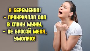 Я беременна! - прокричала она в спину мужу, - Не бросай меня, умоляю! ЛЮБОВНЫЕ ИСТОРИИ