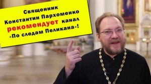 Священник Константин Пархоменко рекомендует канал "По следам Пеликана"!
