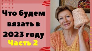 Что будем вязать в 2023 году || Часть 2