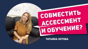 Как совместить ассесcмент и обучение персонала и зачем? Татьяна Зотова