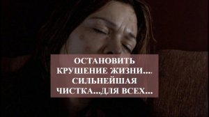 ОСТАНОВИТЬ КРУШЕНИЕ ЖИЗНИ….СИЛЬНЕЙШАЯ ЧИСТКА…ДЛЯ ВСЕХ…