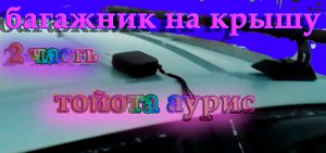 2 часить Багажник на крышу тойота Аурис, про шумы, расход, как крепить