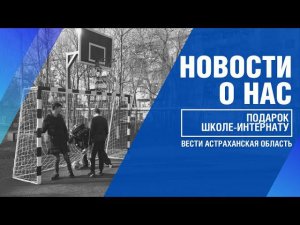 ПОМОЩЬ ШКОЛЕ-ИНТЕРНАТУ ОТ АСТРАХАНСКОГО ГПЗ