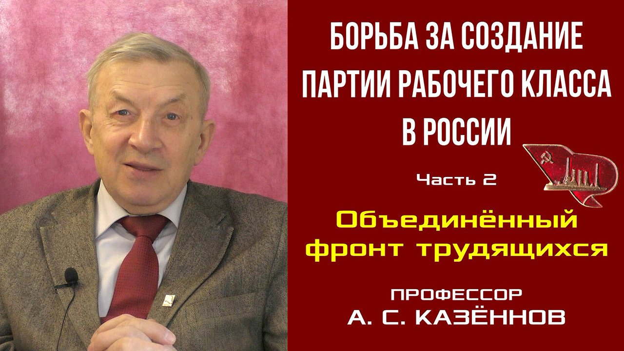 Борьба за создание партии рабочего класса в России. Ч 2. Объединённый фронт трудящихся. А.С.Казённов
