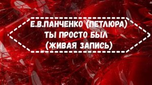 Е.В.Панченко (Петлюра) Ты просто был (Живая запись)