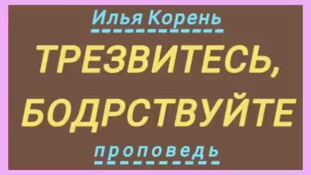 ТРЕЗВИТЕСЬ, БОДРСТВУЙТЕ (Илья Корень, проповедь). смотреть онлайн