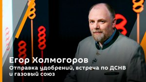 Егор Холмогоров. Отправка удобрений, встреча по ДСНВ и газовый союз