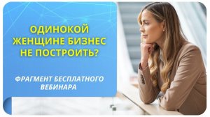 Одинокой женщине бизнес не построить? Фрагмент бесплатного вебинара