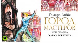 ТАМАРА ГАББЕ «ГОРОД МАСТЕРОВ ИЛИ СКАЗКА О ДВУХ ГОРБУНАХ». Аудиокнига