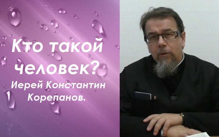 Кто такой человек?  Иерей Константин Корепанов.