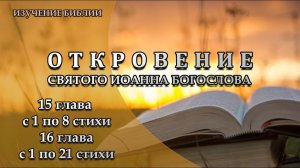 Откровение, 15 глава, с 1 по 8 стихи; 16 глава, с 1 по 21 стихи