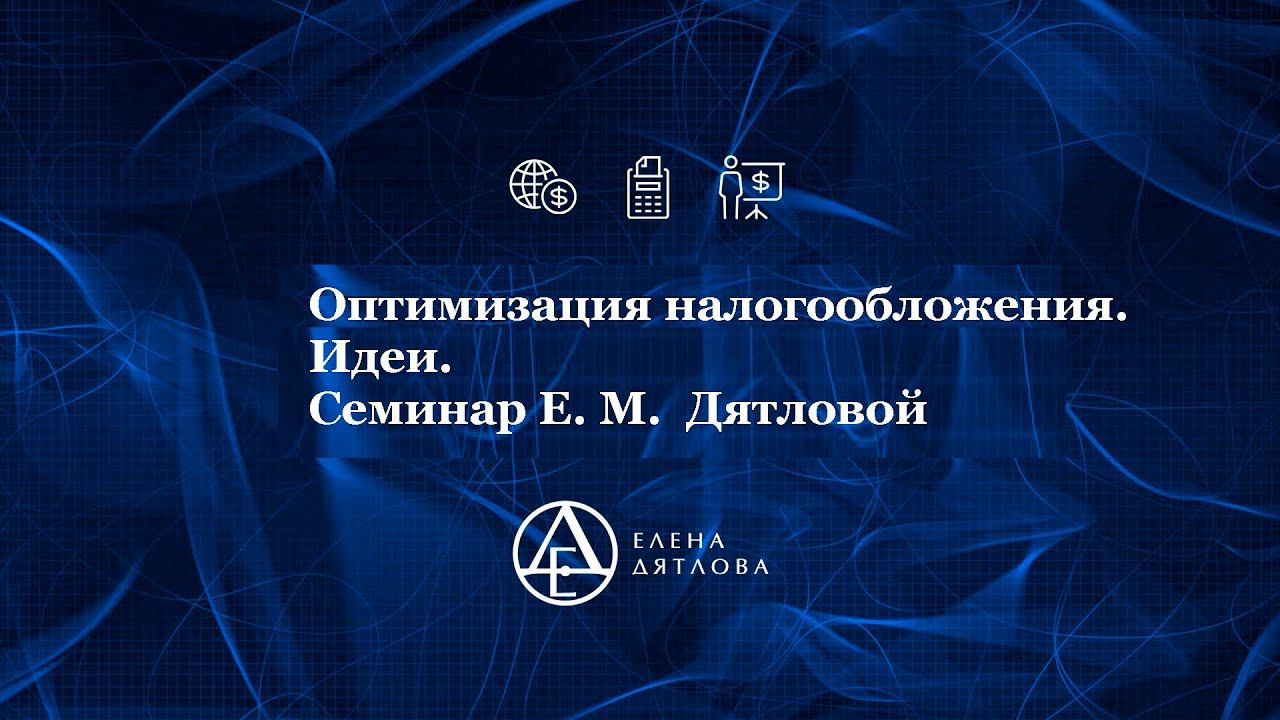 Оптимизация налогообложения.  Идеи.  Семинар Е. М.  Дятловой