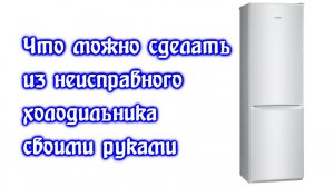 Что можно сделать из неисправного холодильника своими руками.