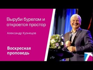 Выруби бурелом и откроется простор. Александр Кузнецов, проповедь от 29 января 2023